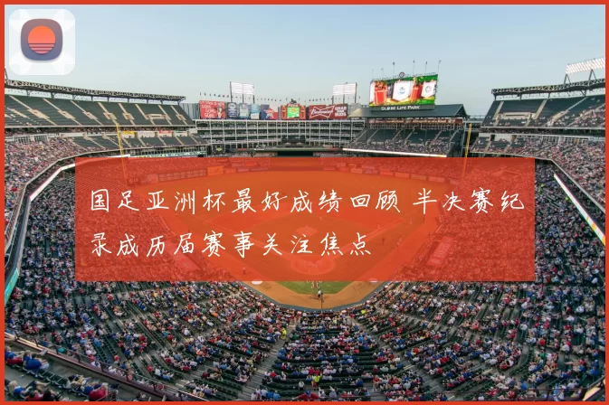 国足亚洲杯最好成绩回顾 半决赛纪录成历届赛事关注焦点