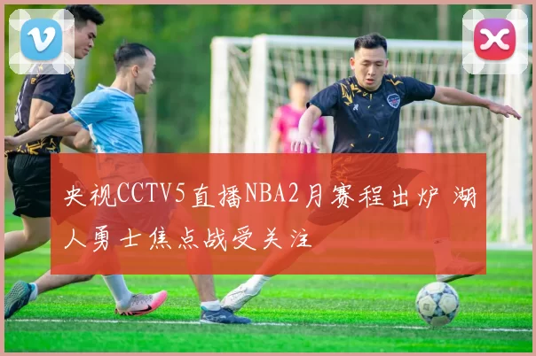 央视CCTV5直播NBA2月赛程出炉 湖人勇士焦点战受关注