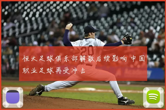 恒大足球俱乐部解散后续影响 中国职业足球再受冲击