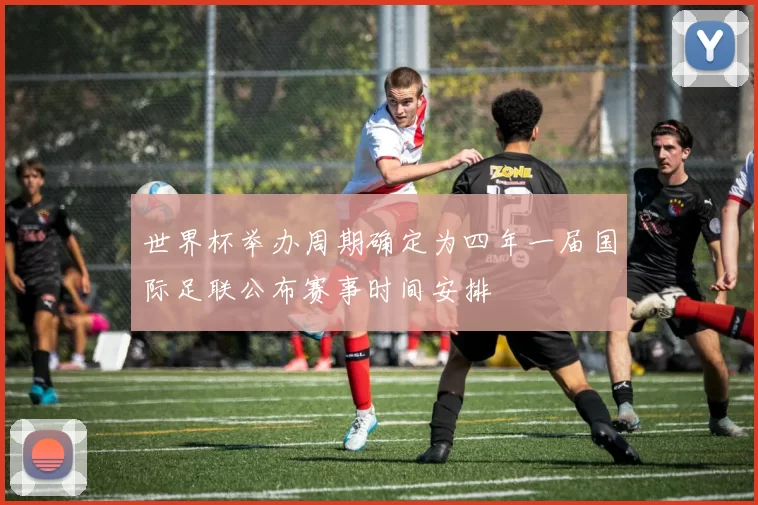 世界杯举办周期确定为四年一届国际足联公布赛事时间安排