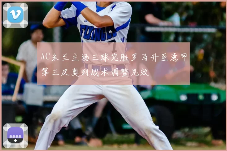 AC米兰主场三球完胜罗马升至意甲第三皮奥利战术调整见效
