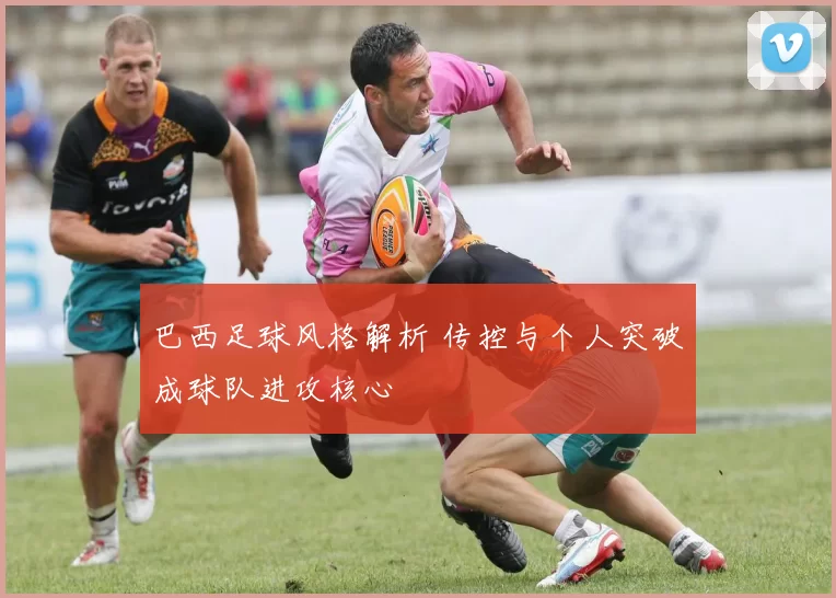 巴西足球风格解析 传控与个人突破成球队进攻核心