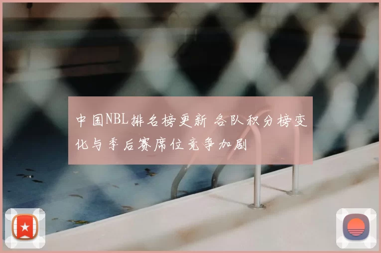中国NBL排名榜更新 各队积分榜变化与季后赛席位竞争加剧