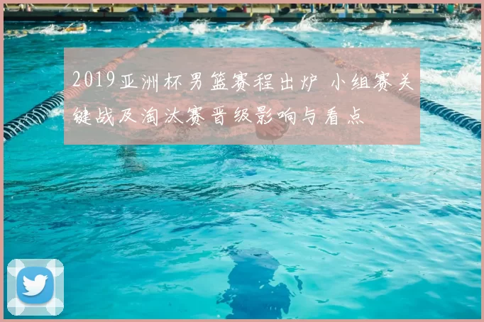 2019亚洲杯男篮赛程出炉 小组赛关键战及淘汰赛晋级影响与看点