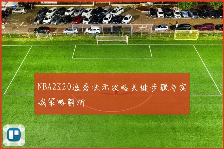 NBA2K20选秀状元攻略关键步骤与实战策略解析