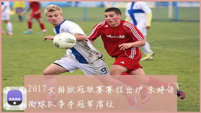 2017女排欧冠联赛赛程出炉 朱婷领衔球队争夺冠军席位