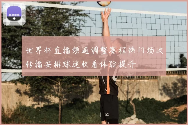 世界杯直播频道调整赛程热门场次转播安排球迷收看体验提升