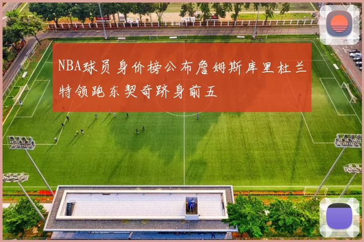 NBA球员身价榜公布詹姆斯库里杜兰特领跑东契奇跻身前五