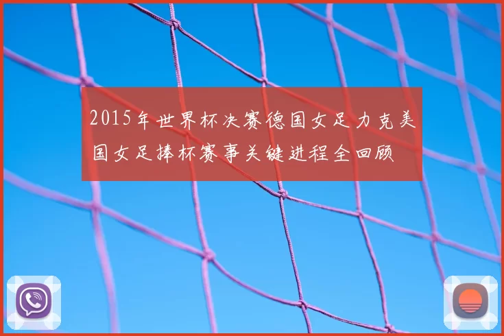 2015年世界杯决赛德国女足力克美国女足捧杯赛事关键进程全回顾