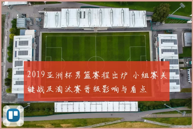 2019亚洲杯男篮赛程出炉 小组赛关键战及淘汰赛晋级影响与看点