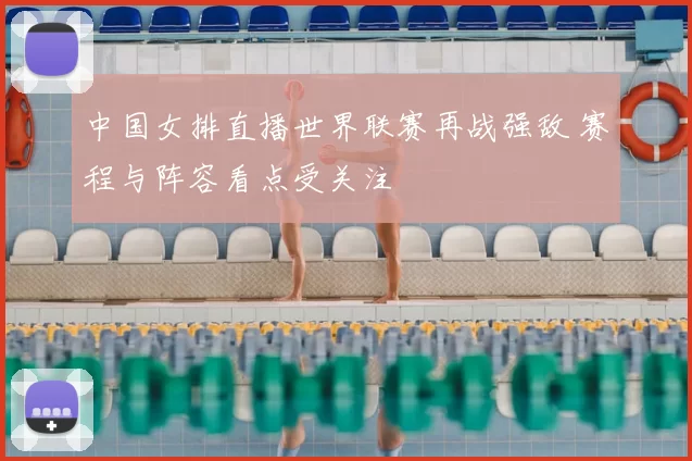 中国女排直播世界联赛再战强敌 赛程与阵容看点受关注