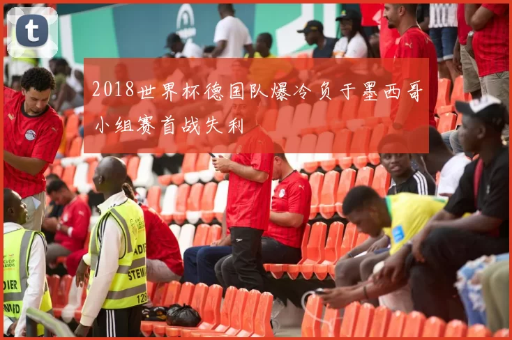 2018世界杯德国队爆冷负于墨西哥小组赛首战失利