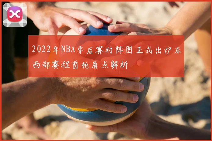 2022年NBA季后赛对阵图正式出炉东西部赛程首轮看点解析