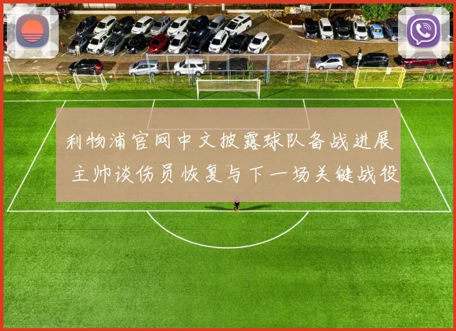 利物浦官网中文披露球队备战进展 主帅谈伤员恢复与下一场关键战役