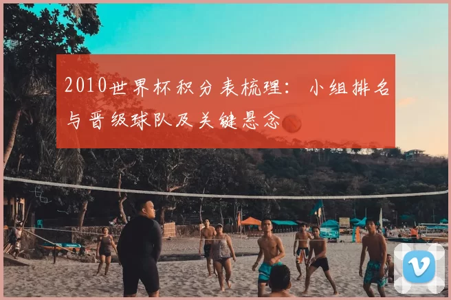 2010世界杯积分表梳理:小组排名与晋级球队及关键悬念