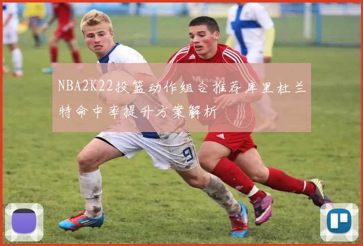 NBA2K22投篮动作组合推荐库里杜兰特命中率提升方案解析
