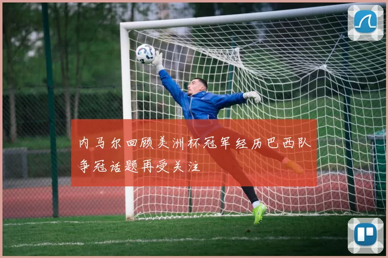 内马尔回顾美洲杯冠军经历巴西队争冠话题再受关注