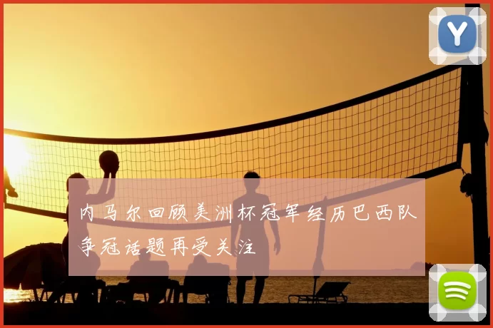 内马尔回顾美洲杯冠军经历巴西队争冠话题再受关注