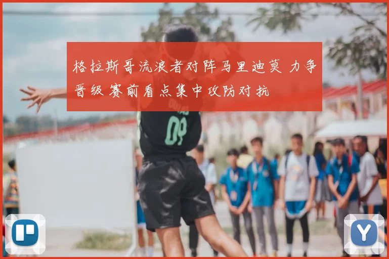 格拉斯哥流浪者对阵马里迪莫 力争晋级 赛前看点集中攻防对抗