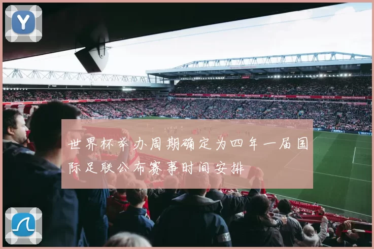 世界杯举办周期确定为四年一届国际足联公布赛事时间安排