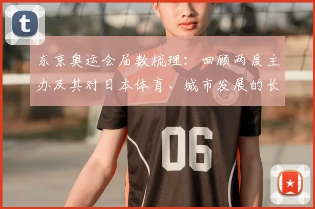 东京奥运会届数梳理:回顾两度主办及其对日本体育、城市发展的长期影响