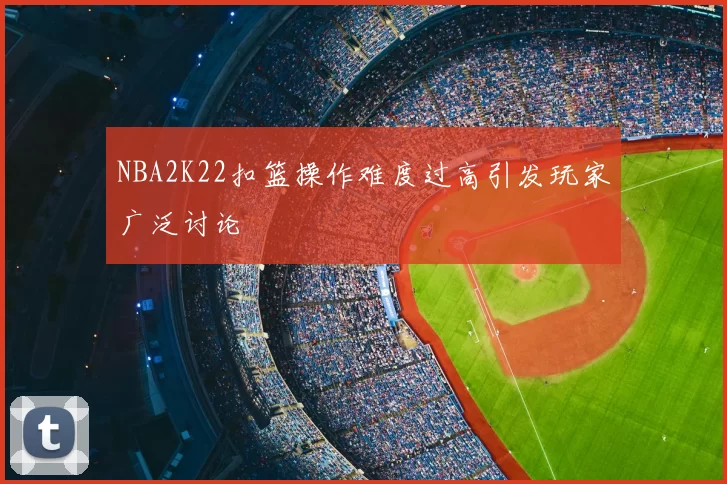 NBA2K22扣篮操作难度过高引发玩家广泛讨论
