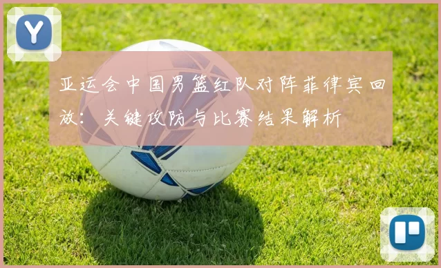 亚运会中国男篮红队对阵菲律宾回放:关键攻防与比赛结果解析