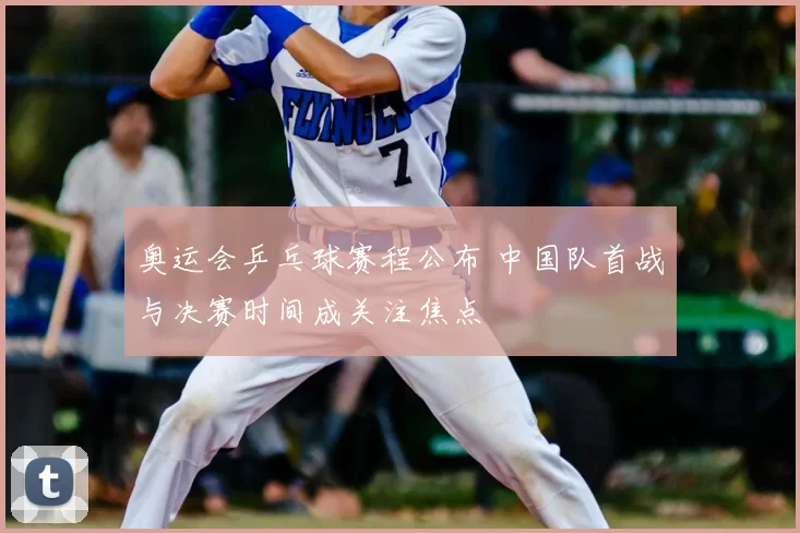 奥运会乒乓球赛程公布 中国队首战与决赛时间成关注焦点