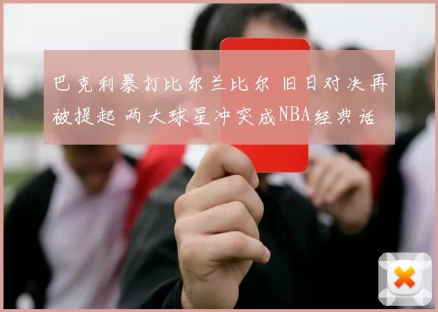 巴克利暴打比尔兰比尔 旧日对决再被提起 两大球星冲突成NBA经典话题