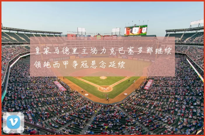 皇家马德里主场力克巴塞罗那继续领跑西甲争冠悬念延续