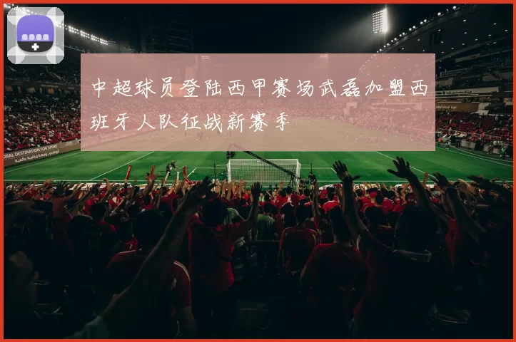 中超球员登陆西甲赛场武磊加盟西班牙人队征战新赛季