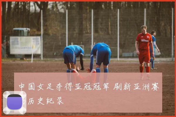 中国女足夺得亚冠冠军 刷新亚洲赛场历史纪录