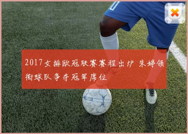 2017女排欧冠联赛赛程出炉 朱婷领衔球队争夺冠军席位