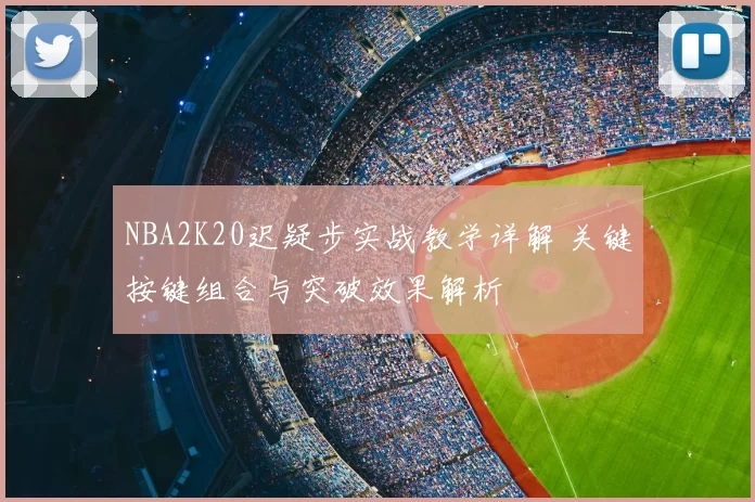 NBA2K20迟疑步实战教学详解 关键按键组合与突破效果解析