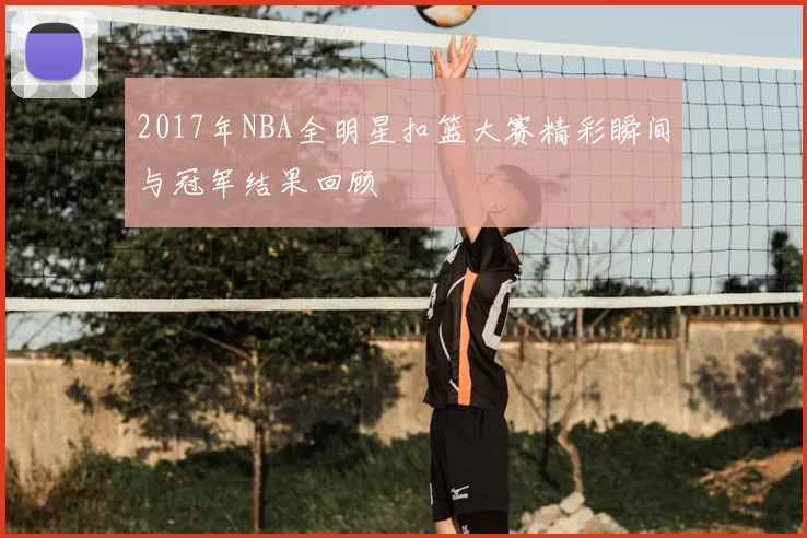 2017年NBA全明星扣篮大赛精彩瞬间与冠军结果回顾