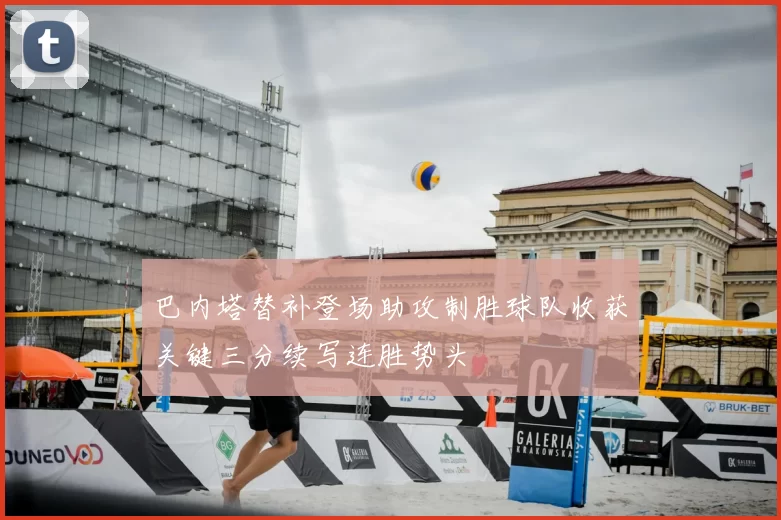 巴内塔替补登场助攻制胜球队收获关键三分续写连胜势头