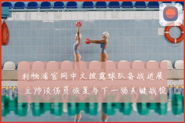 利物浦官网中文披露球队备战进展 主帅谈伤员恢复与下一场关键战役