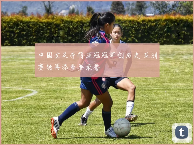 中国女足夺得亚冠冠军创历史 亚洲赛场再添重要荣誉