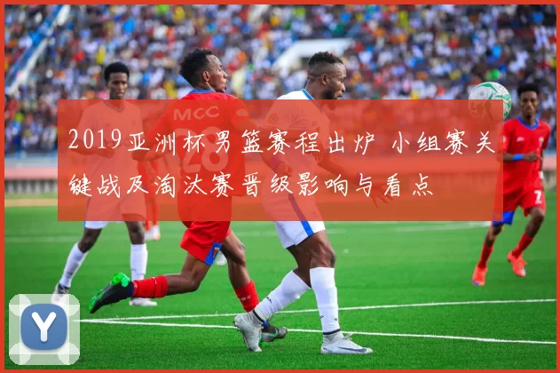 2019亚洲杯男篮赛程出炉 小组赛关键战及淘汰赛晋级影响与看点