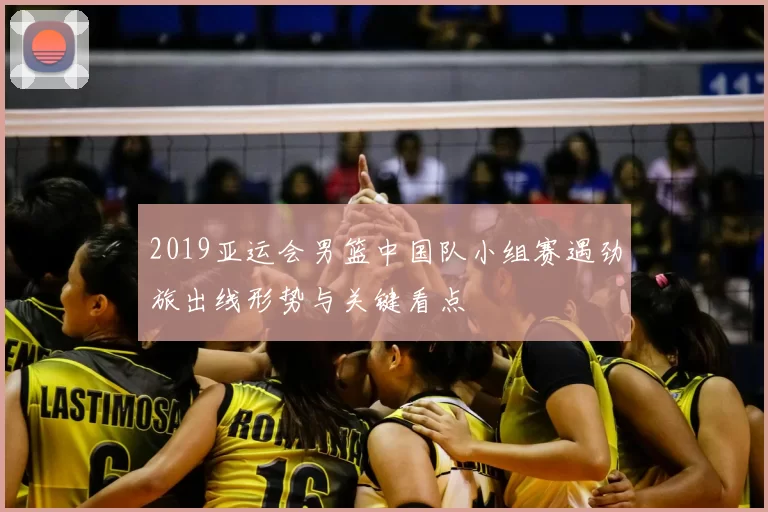 2019亚运会男篮中国队小组赛遇劲旅出线形势与关键看点