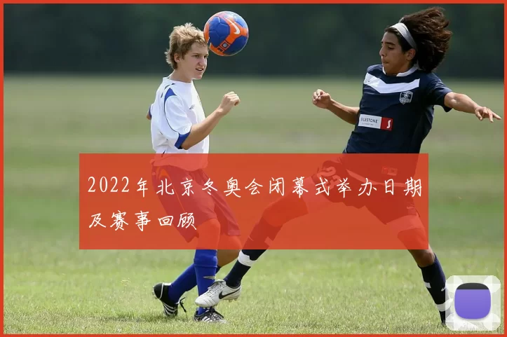 2022年北京冬奥会闭幕式举办日期及赛事回顾