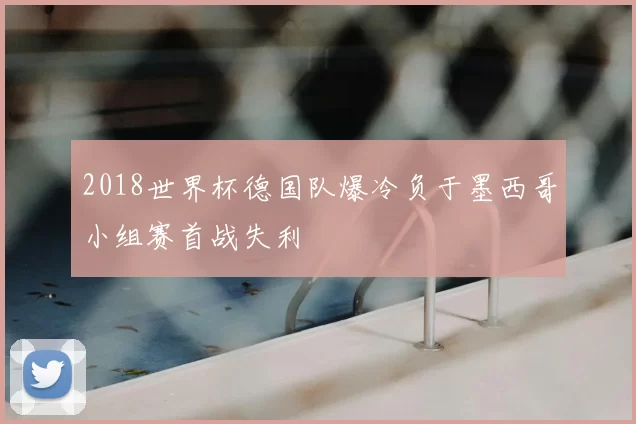 2018世界杯德国队爆冷负于墨西哥小组赛首战失利