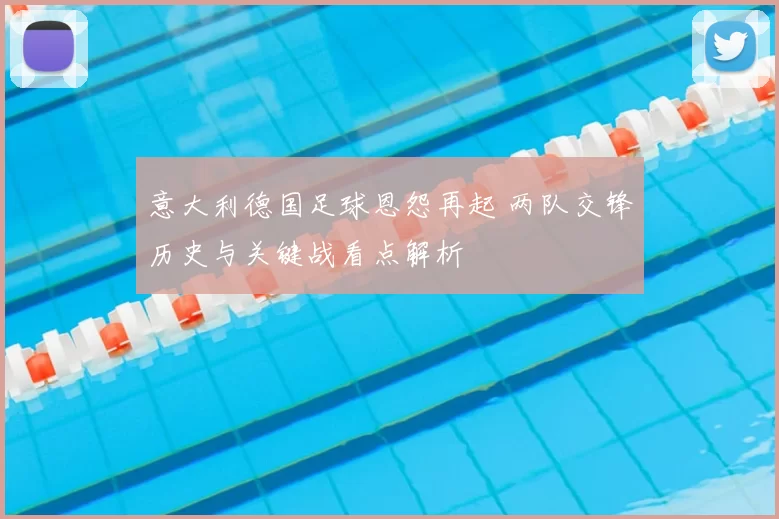 意大利德国足球恩怨再起 两队交锋历史与关键战看点解析