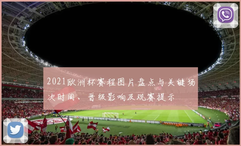2021欧洲杯赛程图片盘点与关键场次时间、晋级影响及观赛提示