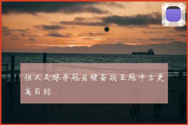 恒大足球夺冠后续备战亚冠冲击更高目标