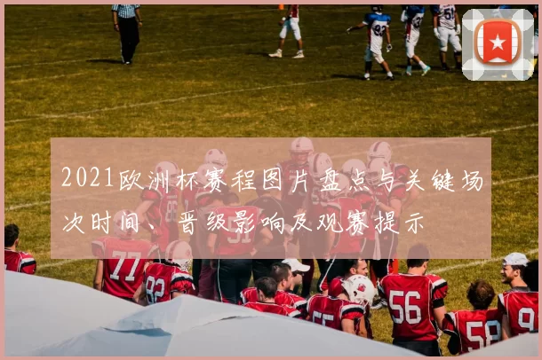 2021欧洲杯赛程图片盘点与关键场次时间、晋级影响及观赛提示
