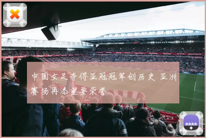中国女足夺得亚冠冠军创历史 亚洲赛场再添重要荣誉