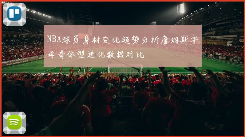 NBA球员身材变化趋势分析詹姆斯字母哥体型进化数据对比
