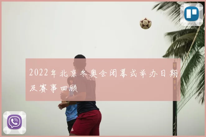 2022年北京冬奥会闭幕式举办日期及赛事回顾