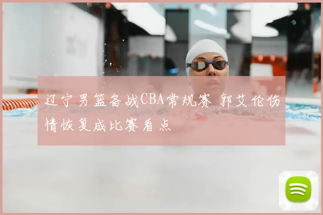 辽宁男篮备战CBA常规赛 郭艾伦伤情恢复成比赛看点